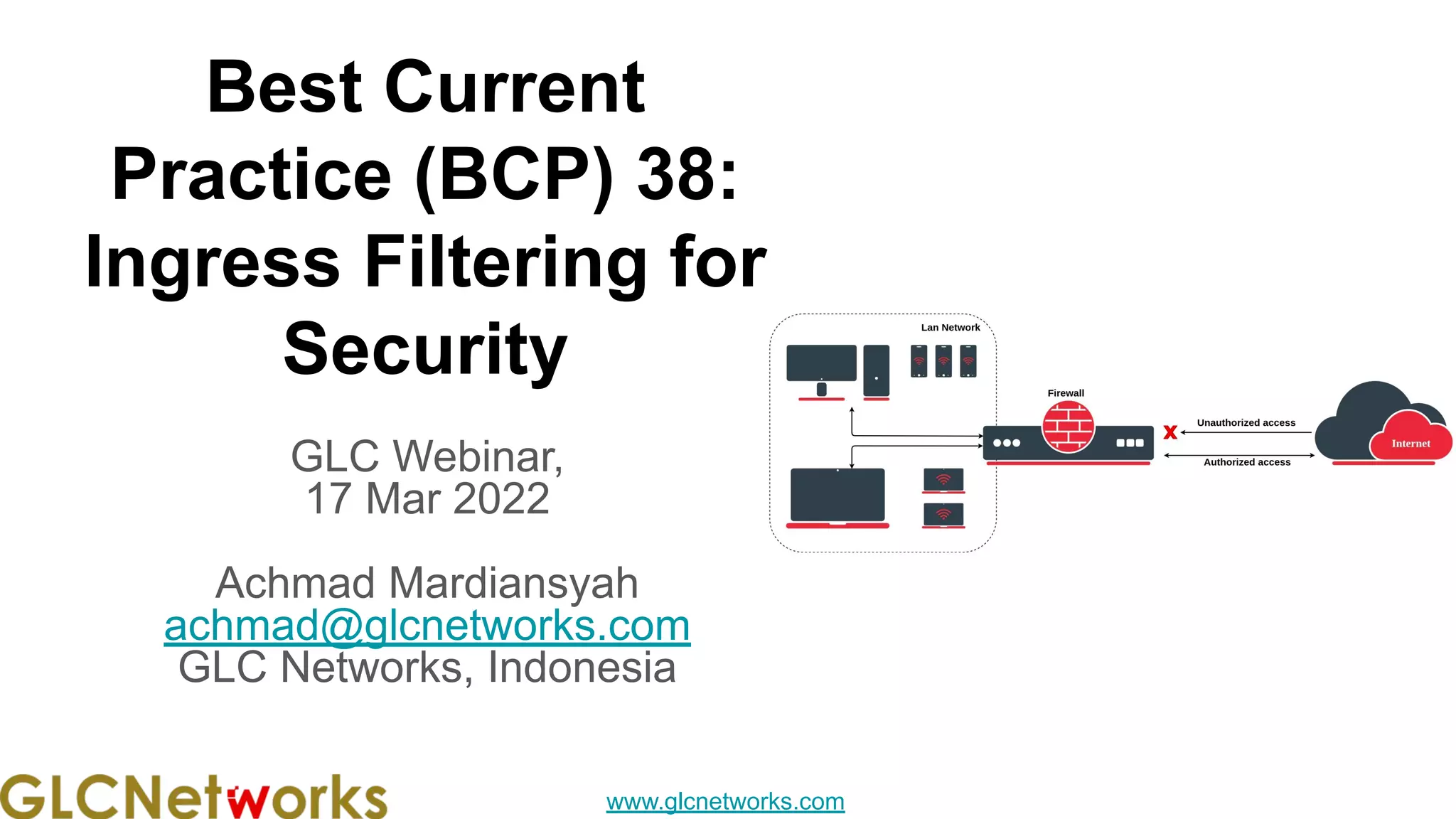 www.glcnetworks.com
Best Current
Practice (BCP) 38:
Ingress Filtering for
Security
GLC Webinar,
17 Mar 2022
Achmad Mardiansyah
achmad@glcnetworks.com
GLC Networks, Indonesia
 