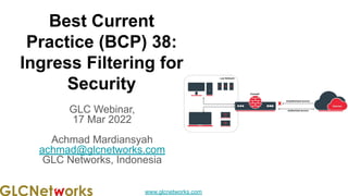 www.glcnetworks.com
Best Current
Practice (BCP) 38:
Ingress Filtering for
Security
GLC Webinar,
17 Mar 2022
Achmad Mardiansyah
achmad@glcnetworks.com
GLC Networks, Indonesia
 