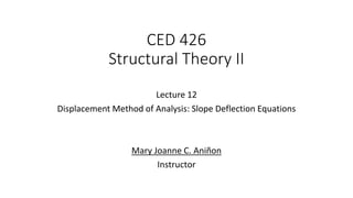 CED 426
Structural Theory II
Lecture 12
Displacement Method of Analysis: Slope Deflection Equations
Mary Joanne C. Aniñon
Instructor
 