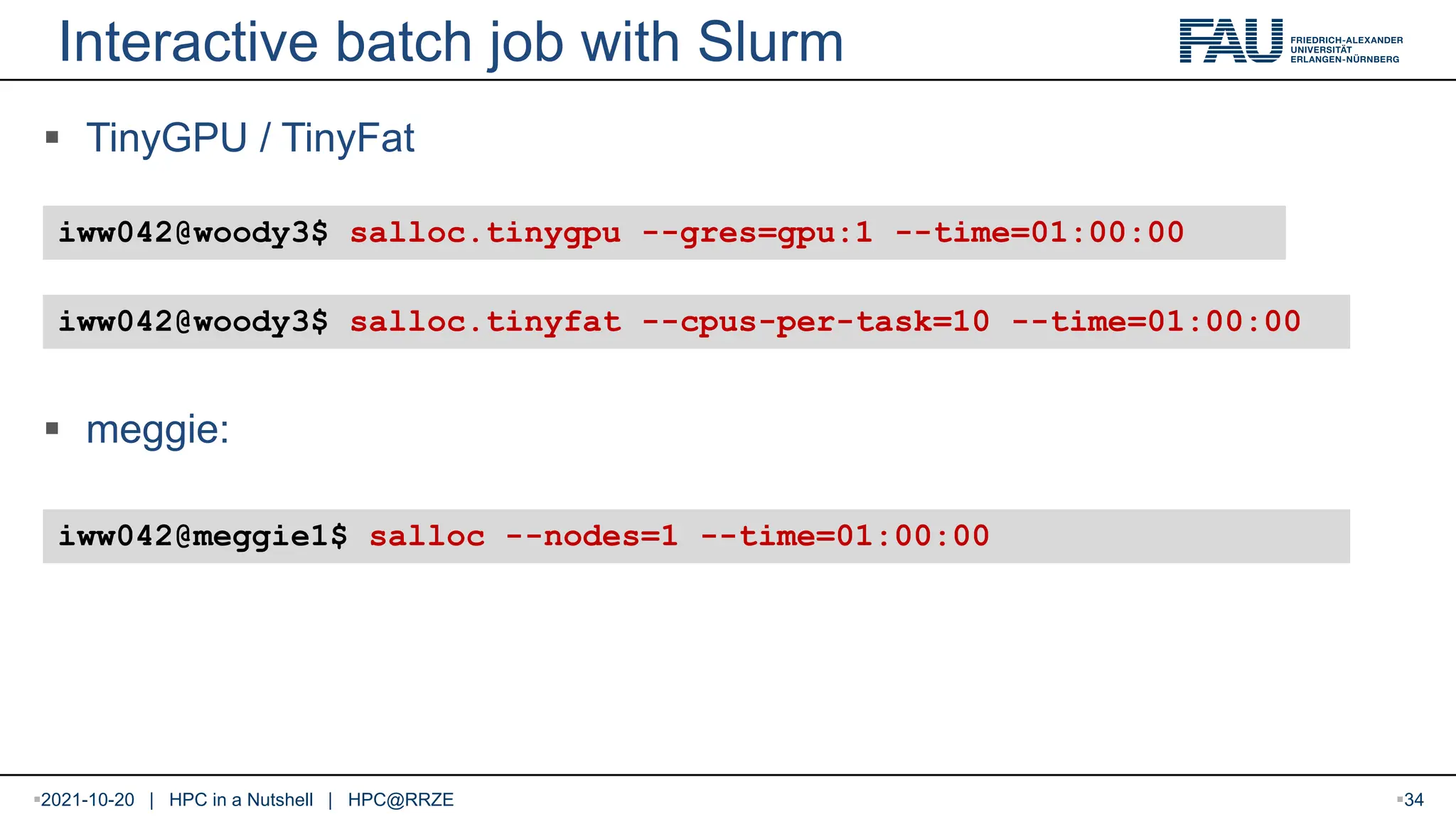  TinyGPU / TinyFat  meggie: Interactive batch job with Slurm iww042@woody3$ salloc.tinygpu --gres=gpu:1 --time=01:00:00 2021-10-20 | HPC in a Nutshell | HPC@RRZE 34 iww042@woody3$ salloc.tinyfat --cpus-per-task=10 --time=01:00:00 iww042@meggie1$ salloc --nodes=1 --time=01:00:00 
