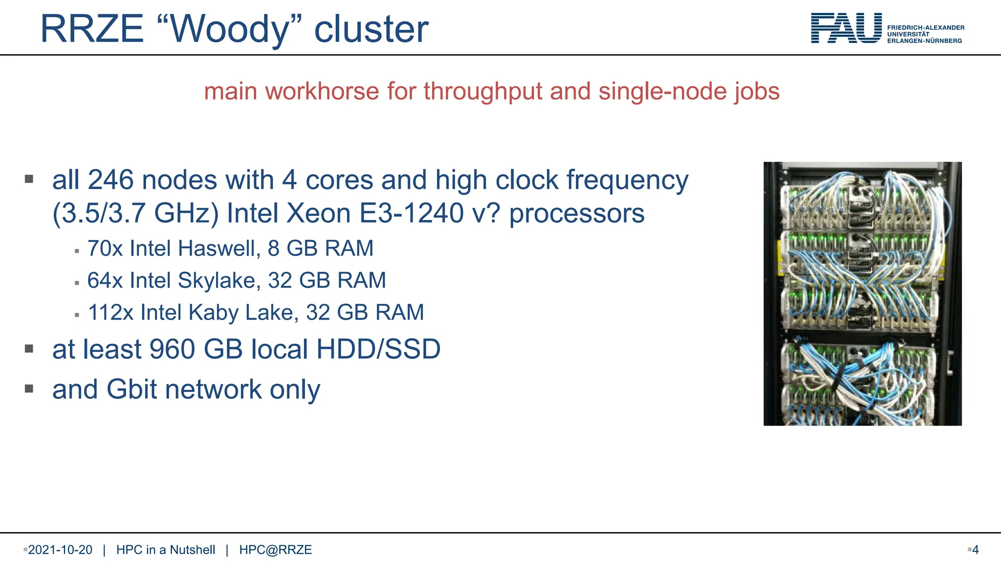 RRZE “Woody” cluster  all 246 nodes with 4 cores and high clock frequency (3.5/3.7 GHz) Intel Xeon E3-1240 v? processors  70x Intel Haswell, 8 GB RAM  64x Intel Skylake, 32 GB RAM  112x Intel Kaby Lake, 32 GB RAM  at least 960 GB local HDD/SSD  and Gbit network only main workhorse for throughput and single-node jobs 2021-10-20 | HPC in a Nutshell | HPC@RRZE 4 