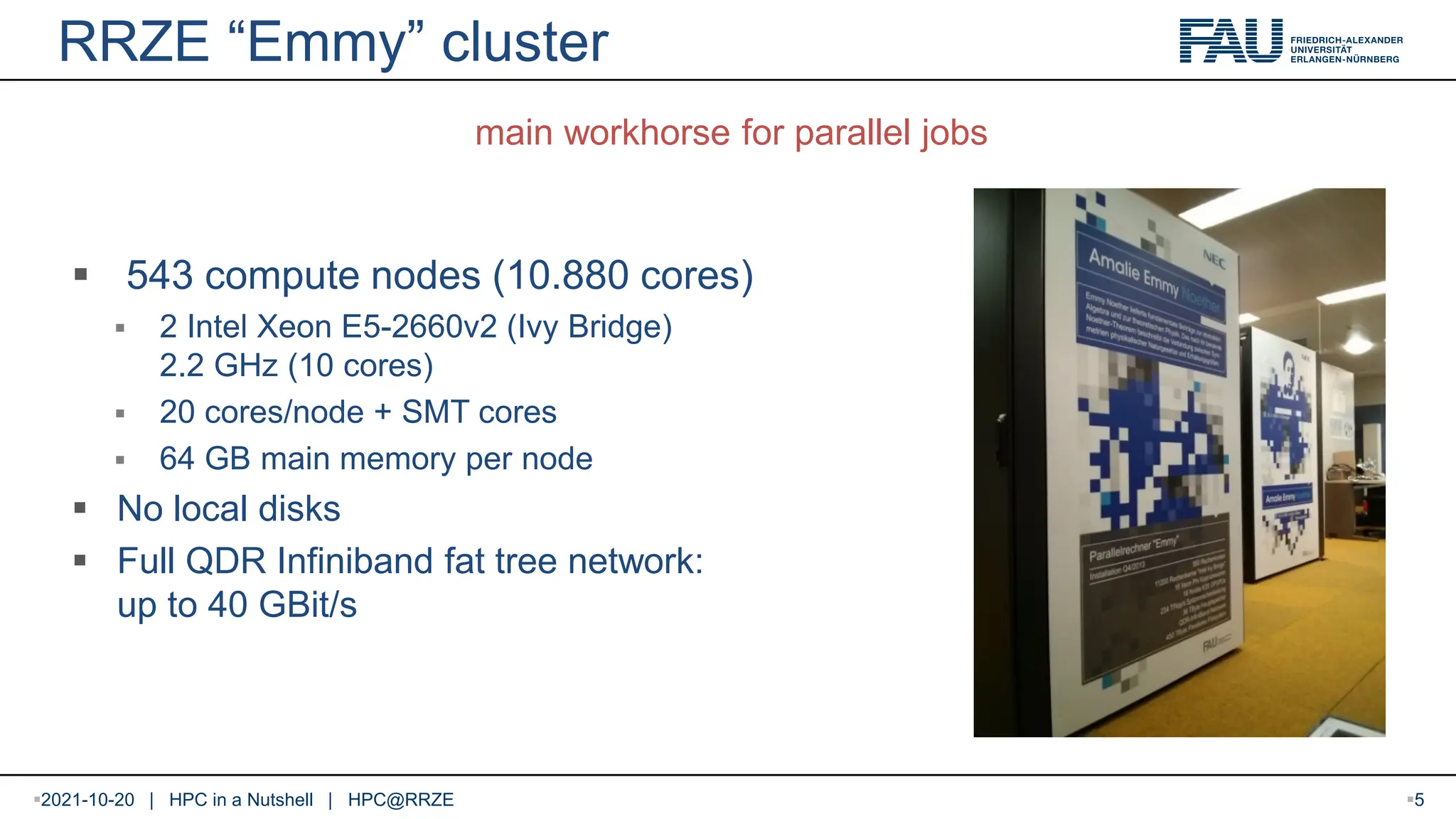RRZE “Emmy” cluster  543 compute nodes (10.880 cores)  2 Intel Xeon E5-2660v2 (Ivy Bridge) 2.2 GHz (10 cores)  20 cores/node + SMT cores  64 GB main memory per node  No local disks  Full QDR Infiniband fat tree network: up to 40 GBit/s main workhorse for parallel jobs 2021-10-20 | HPC in a Nutshell | HPC@RRZE 5 