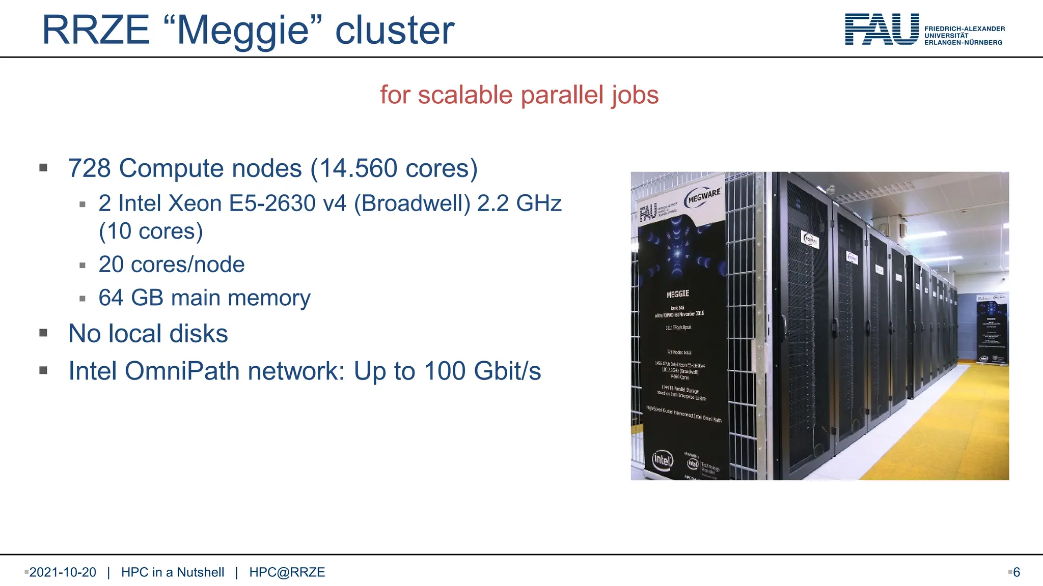 RRZE “Meggie” cluster  728 Compute nodes (14.560 cores)  2 Intel Xeon E5-2630 v4 (Broadwell) 2.2 GHz (10 cores)  20 cores/node  64 GB main memory  No local disks  Intel OmniPath network: Up to 100 Gbit/s for scalable parallel jobs 2021-10-20 | HPC in a Nutshell | HPC@RRZE 6 