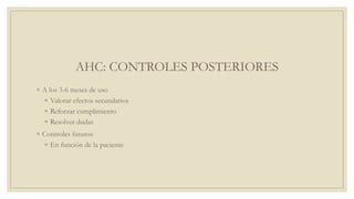 AHC: CONTROLES POSTERIORES
◦ A los 3-6 meses de uso
◦ Valorar efectos secundarios
◦ Reforzar cumplimiento
◦ Resolver dudas
◦ Controles futuros
◦ En función de la paciente
 