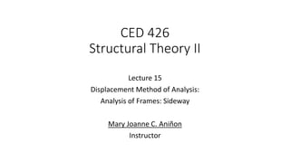 CED 426
Structural Theory II
Lecture 15
Displacement Method of Analysis:
Analysis of Frames: Sideway
Mary Joanne C. Aniñon
Instructor
 