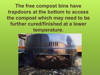 The free compost bins have
trapdoors at the bottom to access
the compost which may need to be
further cured/finished at a lower
temperature.
 
