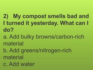 2) My compost smells bad and
I turned it yesterday. What can I
do?
a. Add bulky browns/carbon-rich
material
b. Add greens/nitrogen-rich
material
c. Add water
 