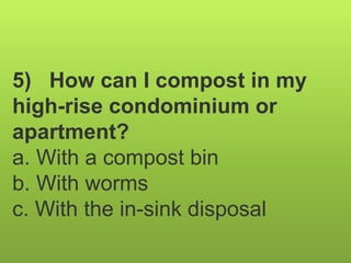 5) How can I compost in my
high-rise condominium or
apartment?
a. With a compost bin
b. With worms
c. With the in-sink disposal
 