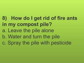 8) How do I get rid of fire ants
in my compost pile?
a. Leave the pile alone
b. Water and turn the pile
c. Spray the pile with pesticide
 