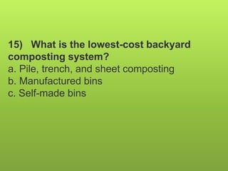 15) What is the lowest-cost backyard
composting system?
a. Pile, trench, and sheet composting
b. Manufactured bins
c. Self-made bins
 