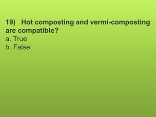 19) Hot composting and vermi-composting
are compatible?
a. True
b. False
 