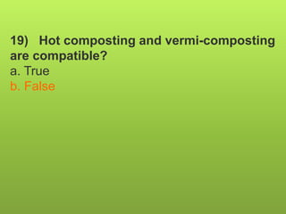19) Hot composting and vermi-composting
are compatible?
a. True
b. False
 