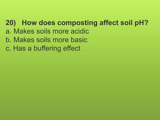 20) How does composting affect soil pH?
a. Makes soils more acidic
b. Makes soils more basic
c. Has a buffering effect
 