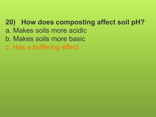20) How does composting affect soil pH?
a. Makes soils more acidic
b. Makes soils more basic
c. Has a buffering effect
 