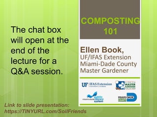 COMPOSTING
101
Ellen Book,
UF/IFAS Extension
Miami-Dade County
Master Gardener
Link to slide presentation:
https://TINYURL.com/SoilFriends
The chat box
will open at the
end of the
lecture for a
Q&A session.
 