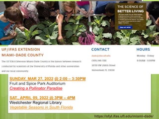 https://sfyl.ifas.ufl.edu/miami-dade/
SUNDAY, MAR 27, 2022 @ 2:00 – 3:30PM
Fruit and Spice Park Auditorium
Creating a Pollinator Paradise
SAT., APRIL 09, 2022 @ 3PM – 4PM
Westchester Regional Library
Vegetable Seasons in South Florida
 
