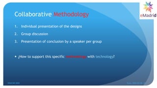 Collaborative Methodology
1. Individual presentation of the designs
2. Group discussion
3. Presentation of conclusion by a speaker per group
 ¿How to support this specific methodology with technology?
EDUCON 2022 Tunis, 2022-03-28--31
16
 