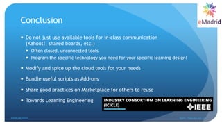 Conclusion
 Do not just use available tools for in-class communication
(Kahoot!, shared boards, etc.)
 Often closed, unconnected tools
 Program the specific technology you need for your specific learning design!
 Modify and spice up the cloud tools for your needs
 Bundle useful scripts as Add-ons
 Share good practices on Marketplace for others to reuse
 Towards Learning Engineering
36
EDUCON 2022 Tunis, 2022-03-28--31
 