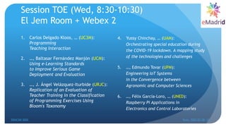 Session TOE (Wed, 8:30-10:30)
El Jem Room + Webex 2
1. Carlos Delgado Kloos, … (UC3M):
Programming
Teaching Interaction
2. …, Baltasar Fernández Manjón (UCM):
Using e-Learning Standards
to Improve Serious Game
Deployment and Evaluation
3. …, J. Ángel Velázquez-Iturbide (URJC):
Replication of an Evaluation of
Teacher Training in the Classification
of Programming Exercises Using
Bloom's Taxonomy
4. Yussy Chinchay, … (UAM):
Orchestrating special education during
the COVID-19 lockdown. A mapping study
of the technologies and challenges
5. …, Edmundo Tovar (UPM):
Engineering IoT Systems
in the Convergence between
Agronomic and Computer Sciences
6. …, Félix García-Loro, … (UNED):
Raspberry Pi Applications in
Electronics and Control Laboratories
EDUCON 2022 Tunis, 2022-03-28--31
5
 