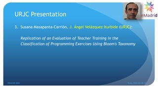URJC Presentation
3. Susana Masapanta-Carrión, J. Ángel Velázquez Iturbide (URJC):
Replication of an Evaluation of Teacher Training in the
Classification of Programming Exercises Using Bloom's Taxonomy
EDUCON 2022 Tunis, 2022-03-28--31
8
 