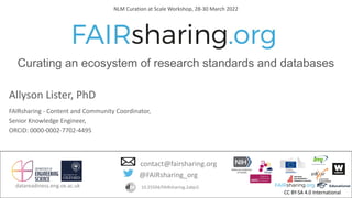 CC BY-SA 4.0 International
datareadiness.eng.ox.ac.uk
Allyson Lister, PhD
FAIRsharing - Content and Community Coordinator,
Senior Knowledge Engineer,
ORCiD: 0000-0002-7702-4495
@FAIRsharing_org
contact@fairsharing.org
10.25504/FAIRsharing.2abjs5
NLM Curation at Scale Workshop, 28-30 March 2022
Curating an ecosystem of research standards and databases
 