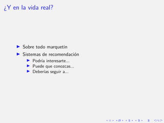 ¿Y en la vida real?
I Sobre todo marquetin
I Sistemas de recomendación
I Podrı́a interesarte...
I Puede que conozcas...
I...