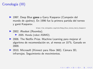 Cronologı́a (III)
I 1997. Deep Blue gana a Garry Kasparov (Campeón del
mundo de ajedrez). En 1996 fue la primera partida ...