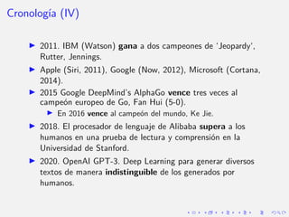 Cronologı́a (IV)
I 2011. IBM (Watson) gana a dos campeones de ‘Jeopardy‘,
Rutter, Jennings.
I Apple (Siri, 2011), Google (...