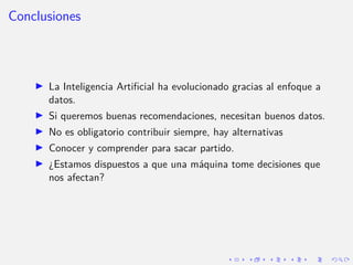 Conclusiones
I La Inteligencia Artificial ha evolucionado gracias al enfoque a
datos.
I Si queremos buenas recomendaciones...