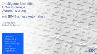 Intelligente Backoffice
Unterstützung &
Automatisierung
—
mit IBM Business Automation
Thomas Bohn
tbohn@de.ibm.com
Effiziente,
intelligente &
automatische
Arbeitssteuerung
in einer
heterogenen
Organisation.
 