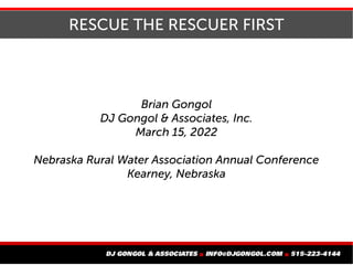 RESCUE THE RESCUER FIRST
Brian Gongol
DJ Gongol & Associates, Inc.
March 15, 2022
Nebraska Rural Water Association Annual Conference
Kearney, Nebraska
 