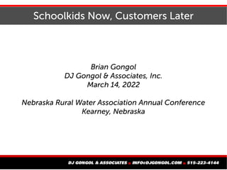 Schoolkids Now, Customers Later
Brian Gongol
DJ Gongol & Associates, Inc.
March 14, 2022
Nebraska Rural Water Association Annual Conference
Kearney, Nebraska
 