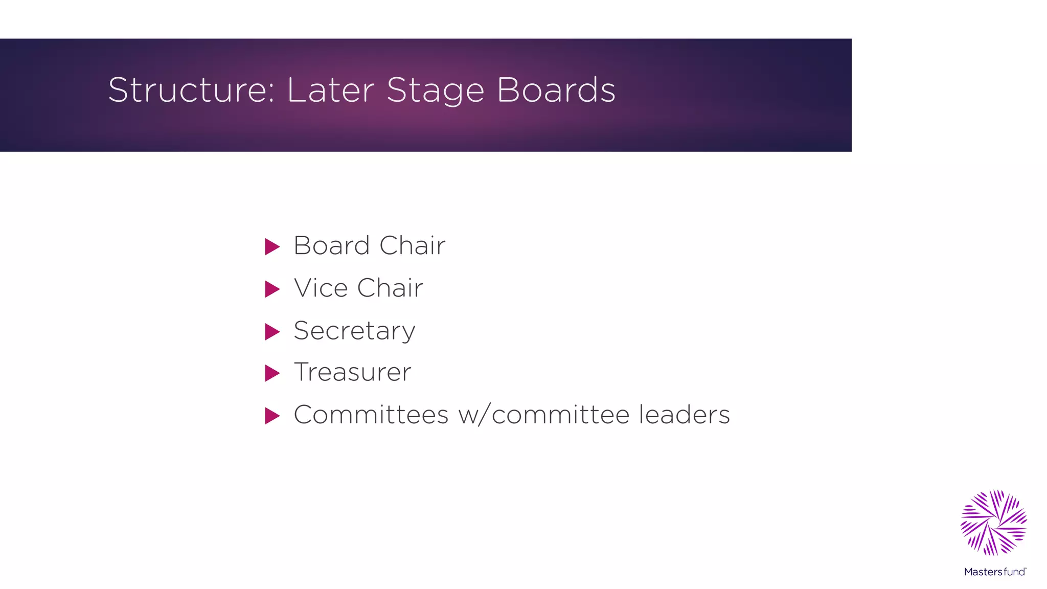 Structure: Later Stage Boards
u Board Chair
u Vice Chair
u Secretary
u Treasurer
u Committees w/committee leaders
 