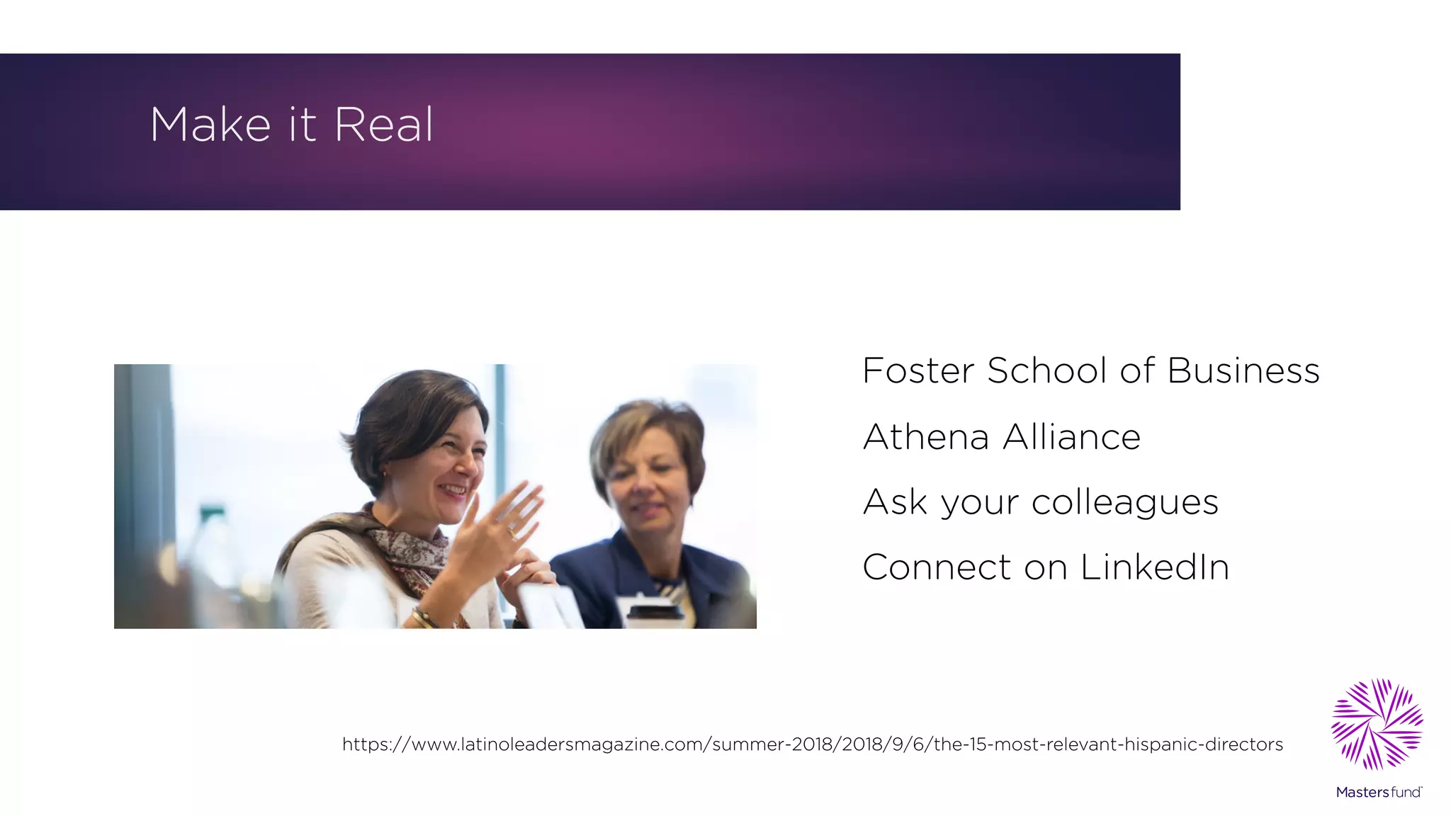 Make it Real
Foster School of Business
Athena Alliance
Ask your colleagues
Connect on LinkedIn
https://www.latinoleadersmagazine.com/summer-2018/2018/9/6/the-15-most-relevant-hispanic-directors
 