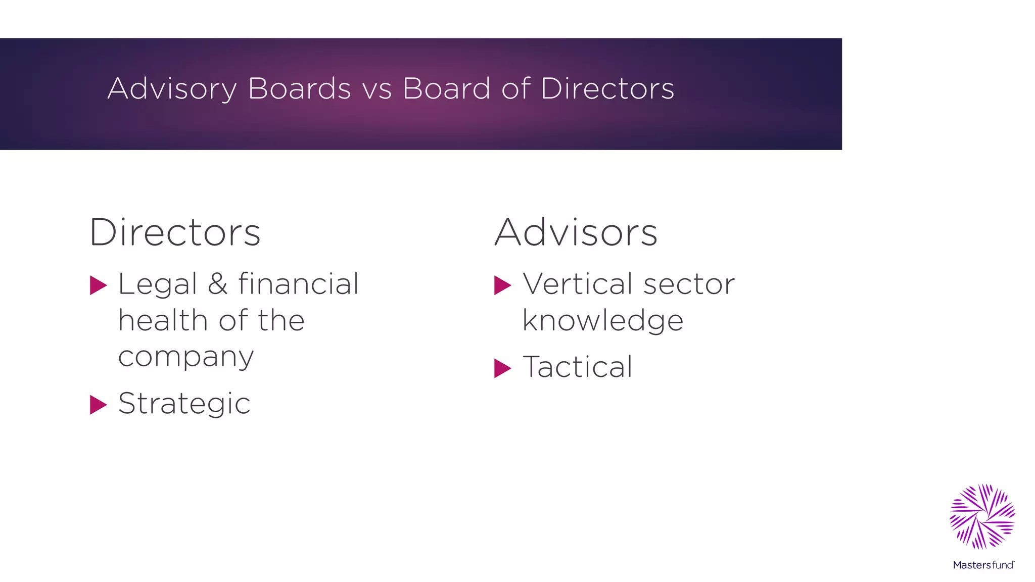 Advisory Boards vs Board of Directors
Directors
u Legal & financial
health of the
company
u Strategic
Advisors
u Vertical sector
knowledge
u Tactical
 