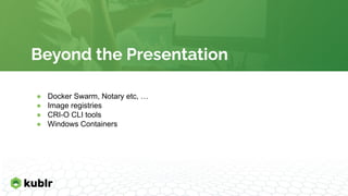 Beyond the Presentation
● Docker Swarm, Notary etc, …
● Image registries
● CRI-O CLI tools
● Windows Containers
 