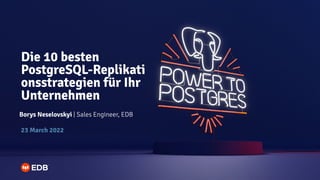 Die 10 besten
PostgreSQL-Replikati
onsstrategien für Ihr
Unternehmen
Borys Neselovskyi | Sales Engineer, EDB
23 March 2022
 