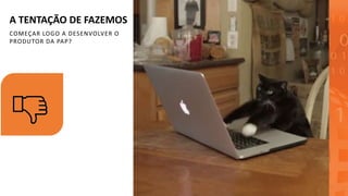 A TENTAÇÃO DE FAZEMOS
COMEÇAR LOGO A DESENVOLVER O
PRODUTOR DA PAP?