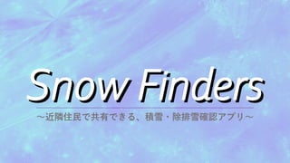 Snow Finders
Snow Finders
～近隣住民で共有できる、積雪・除排雪確認アプリ～
 