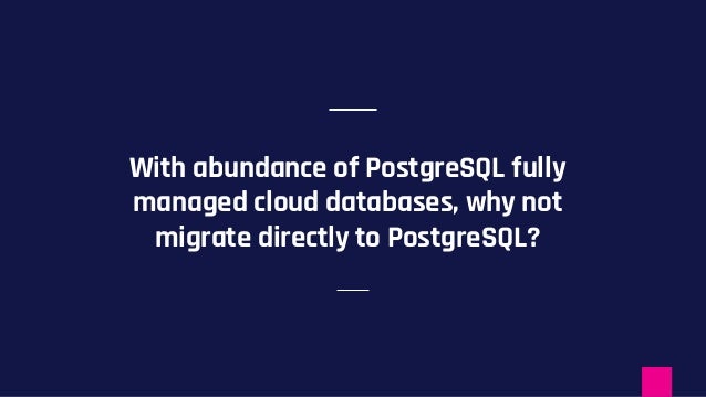 With abundance of PostgreSQL fully
managed cloud databases, why not
migrate directly to PostgreSQL?
 