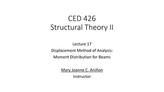 CED 426
Structural Theory II
Lecture 17
Displacement Method of Analysis:
Moment Distribution for Beams
Mary Joanne C. Aniñon
Instructor
 