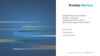 Knobbe Practice Webinar
Series: Strategic
Considerations for Non-
Disclosure Agreements Part II
Paul Stellman
Jessica Achtsam
April 7, 2022
 