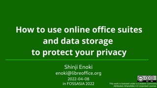 This work is licensed under a Creative Commons
Attribution-ShareAlike 4.0 Unported License.
How to use online office suites
and data storage
to protect your privacy
Shinji Enoki
enoki@libreoffice.org
2022-04-08
in FOSSASIA 2022
 