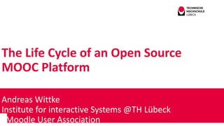 The Life Cycle of an Open Source
MOOC Platform
Andreas Wittke
Institute for interactive Systems @TH Lübeck
Moodle User Association
 