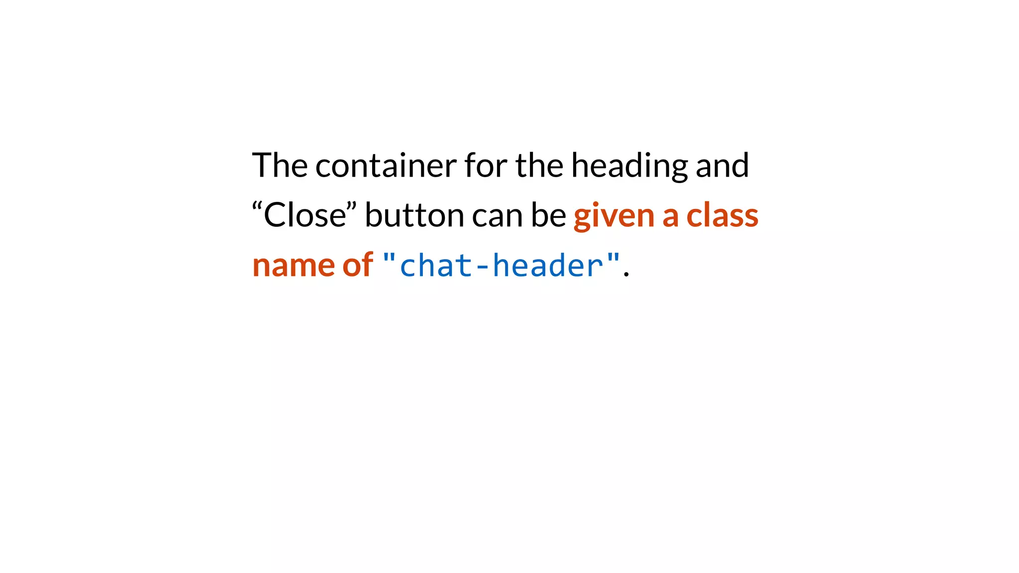 The container for the heading and
“Close” button can be given a class
name of "chat-header".
 