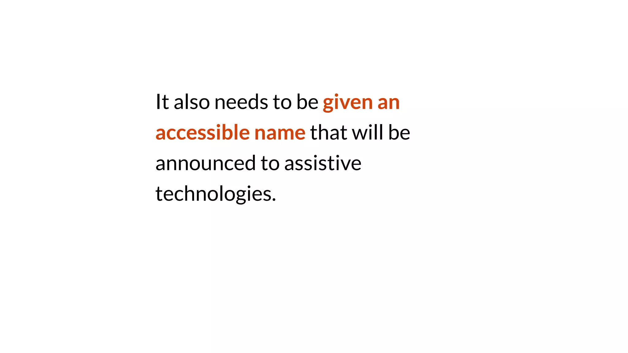 It also needs to be given an
accessible name that will be
announced to assistive
technologies.
 