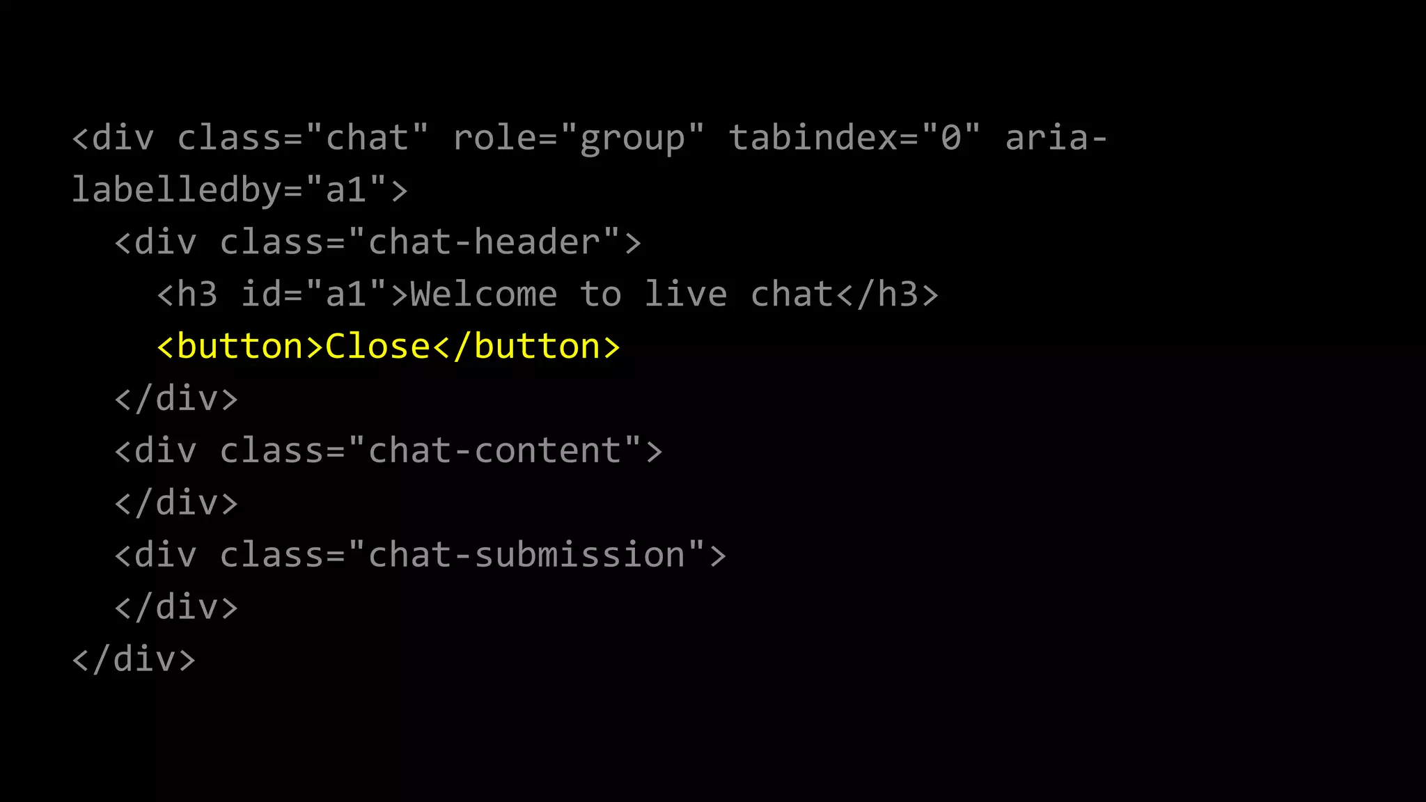 <div class="chat" role="group" tabindex="0" aria-
labelledby="a1">
<div class="chat-header">
<h3 id="a1">Welcome to live chat</h3>
<button>Close</button>
</div>
<div class="chat-content">
</div>
<div class="chat-submission">
</div>
</div>
 