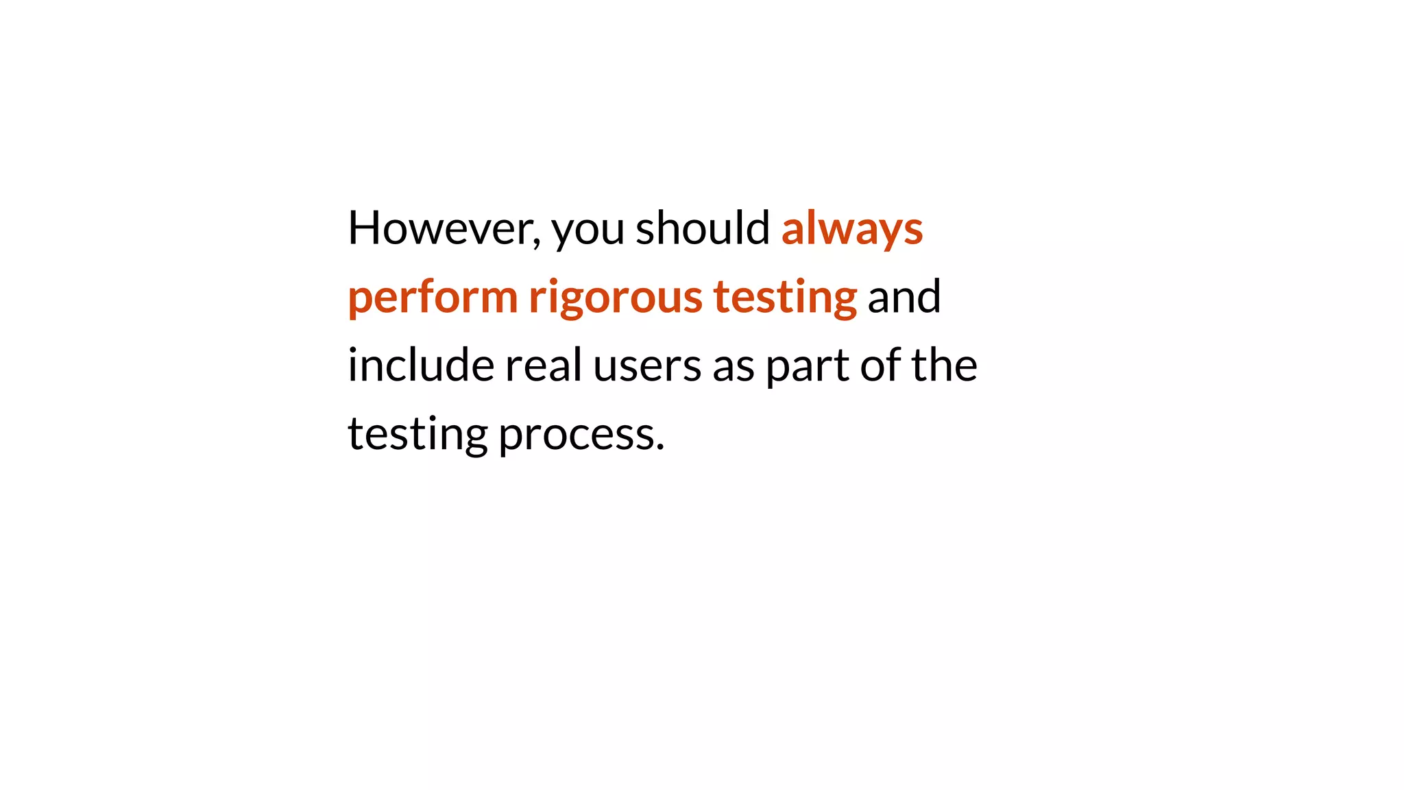 However, you should always
perform rigorous testing and
include real users as part of the
testing process.
 