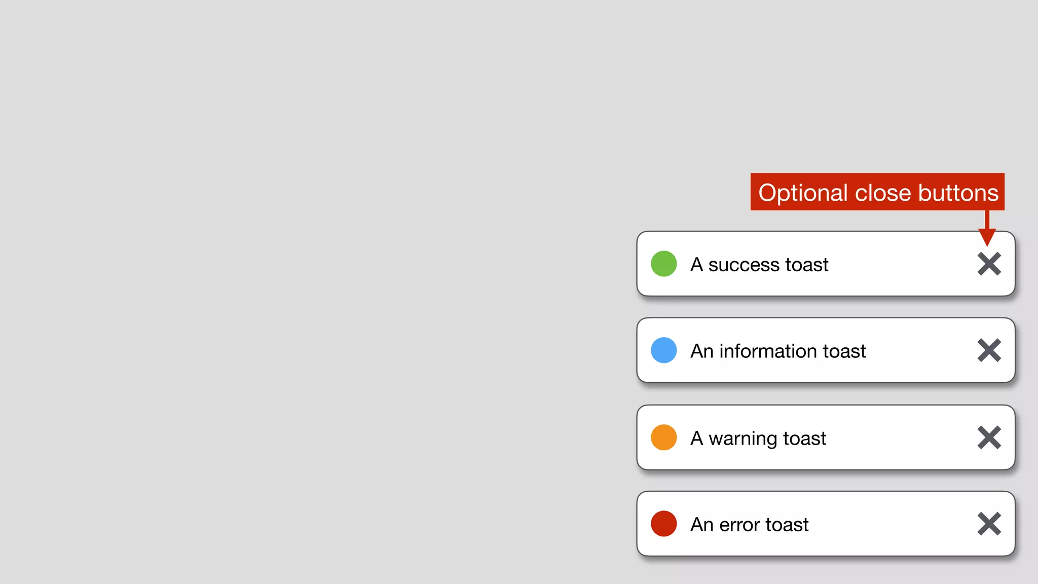 A success toast
An information toast
A warning toast
An error toast
Optional close buttons
 