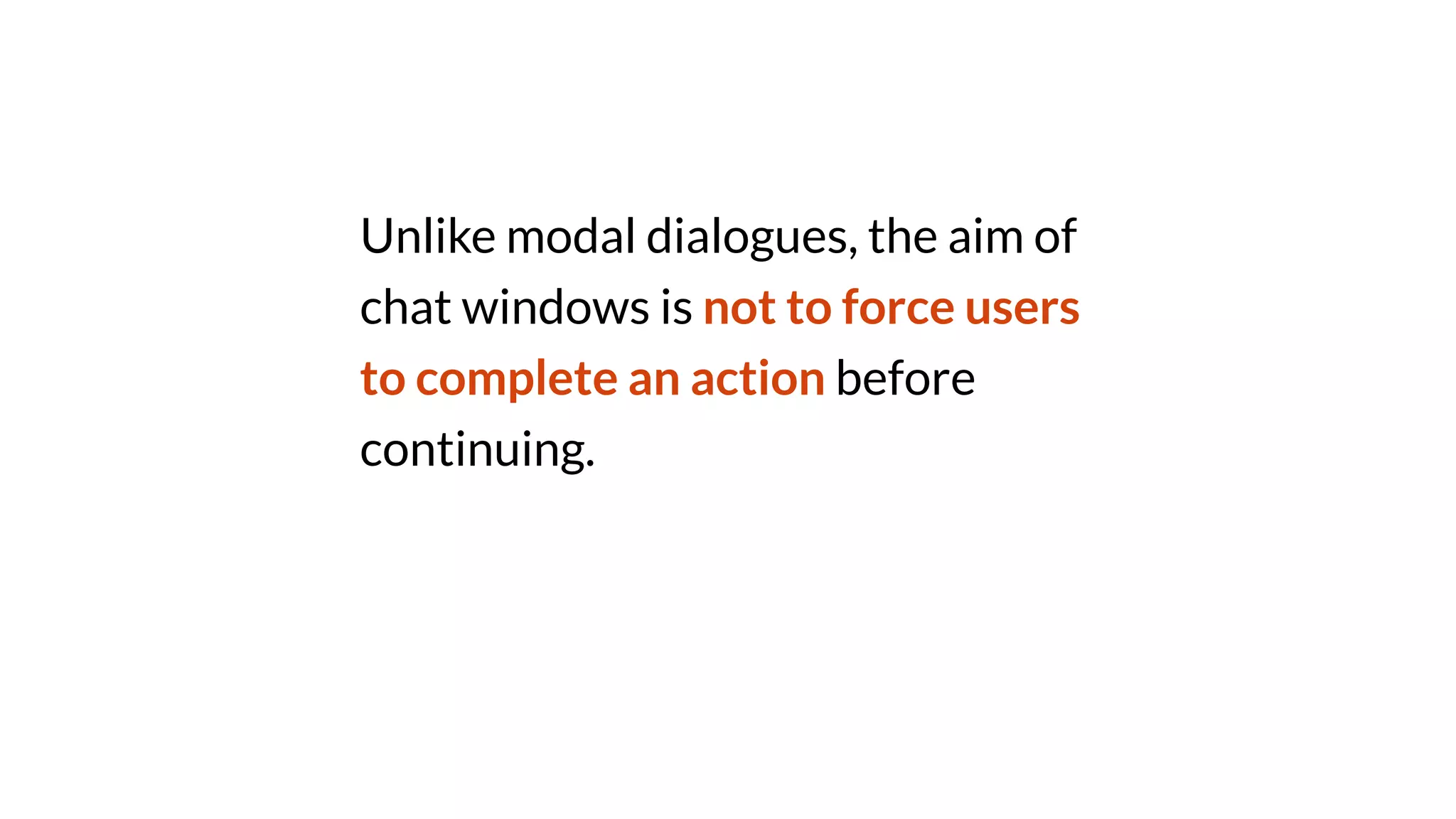 Unlike modal dialogues, the aim of
chat windows is not to force users
to complete an action before
continuing.
 